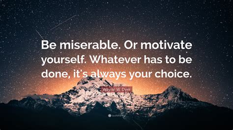 Wayne W. Dyer Quote: “Be miserable. Or motivate yourself. Whatever has to be done, it's always ...