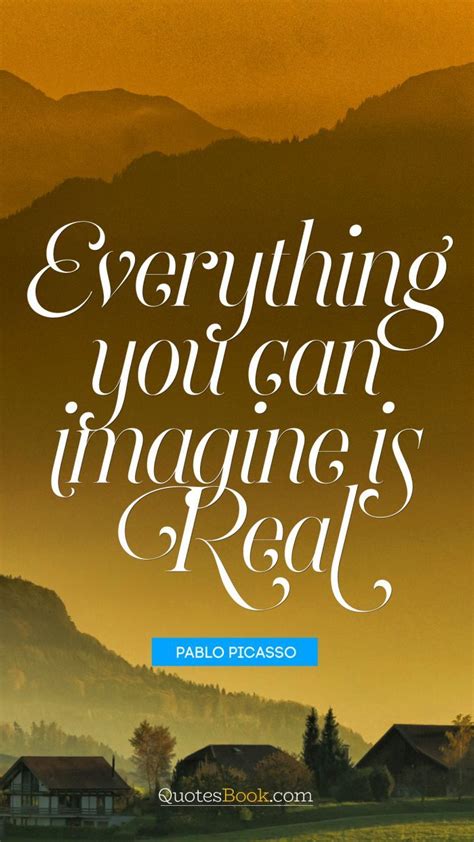 Everything you can imagine is real. - Quote by Pablo Picasso in 2023 ...