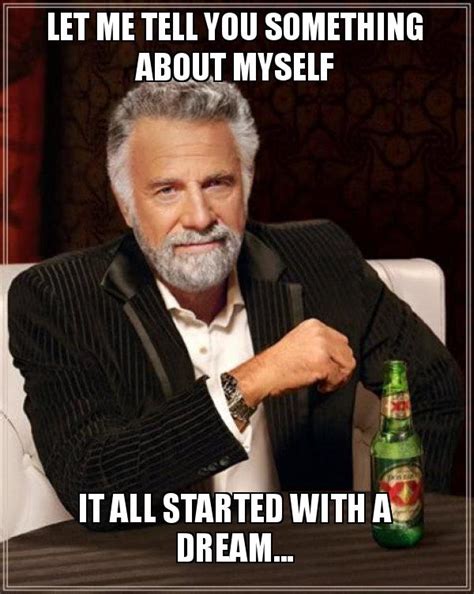 Let me tell you something about myself It all started with a dream... - The Most Interesting Man ...