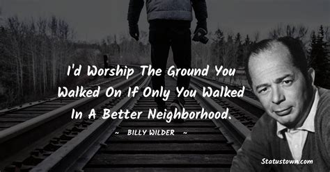 I'd worship the ground you walked on if only you walked in a better neighborhood. - Billy Wilder ...