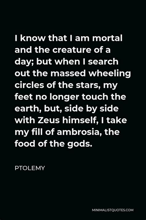 Ptolemy Quote: I know that I am mortal and the creature of a day; but when I search out the ...