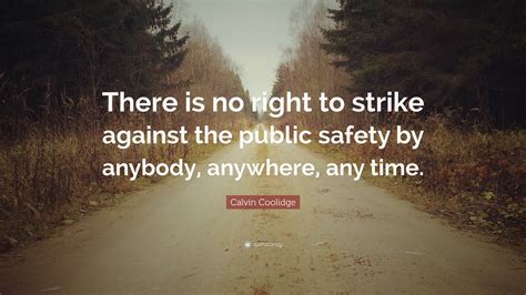 Calvin Coolidge Quote: “There is no right to strike against the public safety by anybody ...