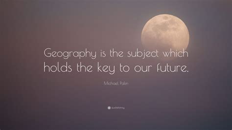 Michael Palin Quote: “Geography is the subject which holds the key to our future.” (12 ...