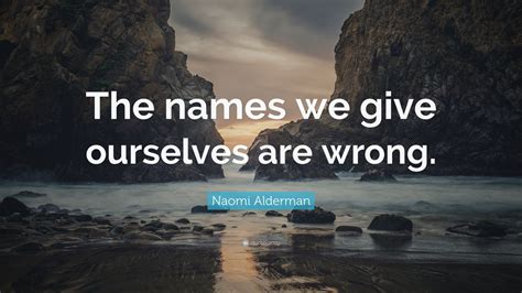 Naomi Alderman Quote: “The names we give ourselves are wrong.”