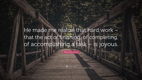 Sherman Alexie Quote: “He made me realize that hard work – that the act of finishing, of ...