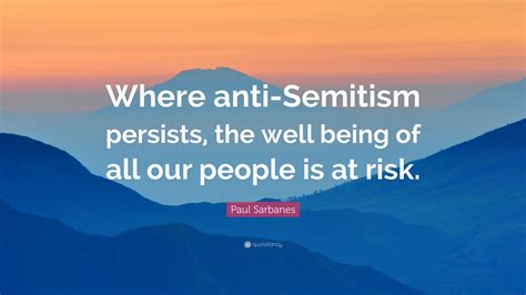 Paul Sarbanes Quote: “Where anti-Semitism persists, the well being of all our people is at risk.”