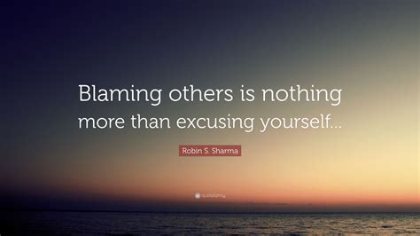 Robin S. Sharma Quote: “Blaming others is nothing more than excusing yourself...”