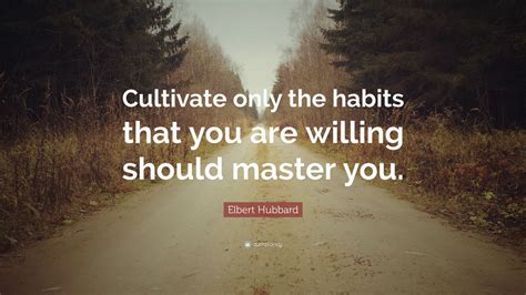 Elbert Hubbard Quote: “Cultivate only the habits that you are willing should master you.”