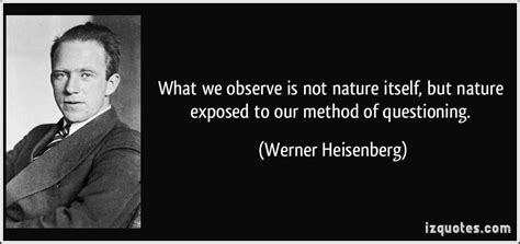 What we observe is not nature itself, but nature exposed to our method of questioning. (Werner ...