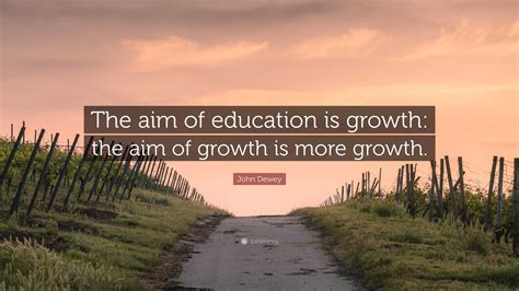 John Dewey Quote: “The aim of education is growth: the aim of growth is more growth.”