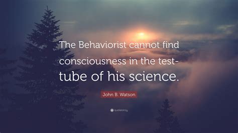 John B. Watson Quote: “The Behaviorist cannot find consciousness in the ...