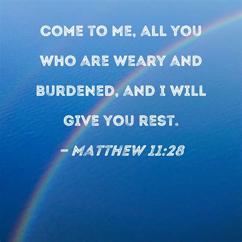 Matthew 11:28 Come to Me, all you who are weary and burdened, and I will give you rest.