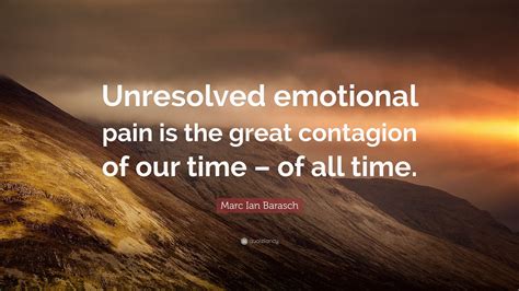 Marc Ian Barasch Quote: “Unresolved emotional pain is the great contagion of our time – of all ...