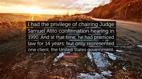 Edward Kennedy Quote: “I had the privilege of chairing Judge Samuel Alito confirmation hearing ...