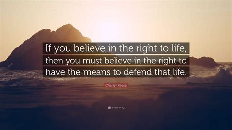 Charley Reese Quote: “If you believe in the right to life, then you must believe in the right to ...