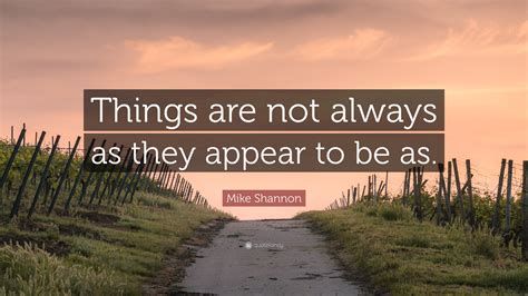 Mike Shannon Quote: “Things are not always as they appear to be as.”