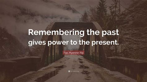 Fae Myenne Ng Quote: “Remembering the past gives power to the present.”