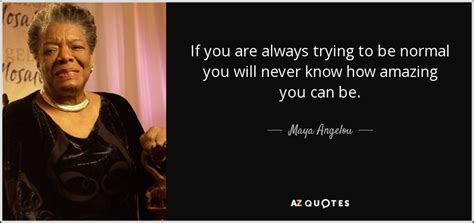 Maya Angelou quote: If you are always trying to be normal you will...