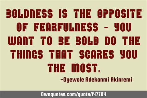 Boldness is the opposite of fearfulness - you want to be bold: OwnQuotes.com