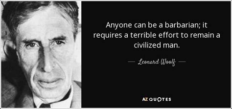 Leonard Woolf quote: Anyone can be a barbarian; it requires a terrible ...