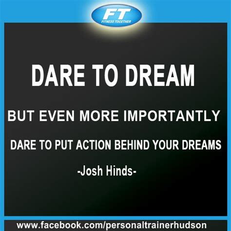 Dare to dream, but even more importantly, dare to put action behind ...