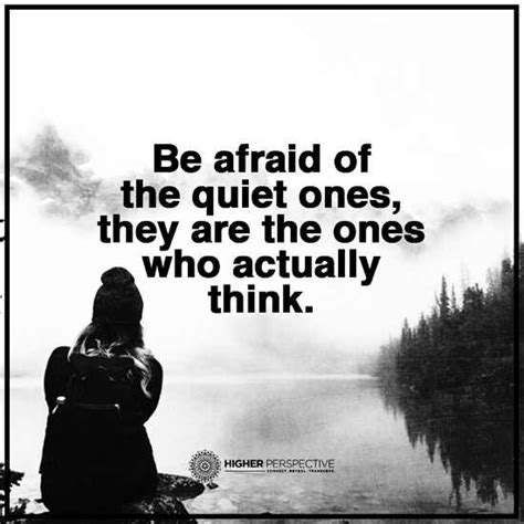 Be afraid of the quiet ones the are the one who actually think. - 101 QUOTES