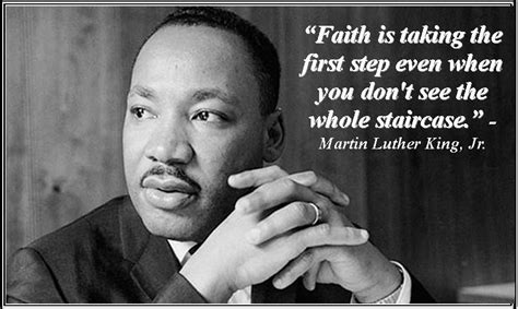 "Faith is talking the first step when you don't see the whole staircase." Martin Luther King, Jr ...