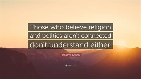 Mahatma Gandhi Quote: “Those who believe religion and politics aren’t connected don’t understand ...