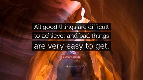 Morarji Desai Quote: “All good things are difficult to achieve; and bad ...