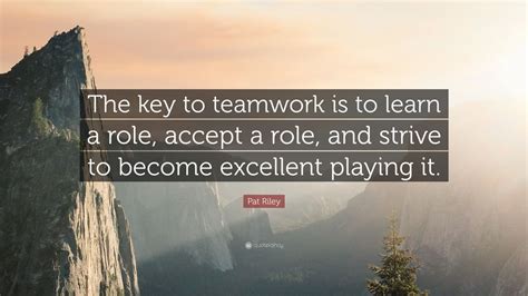 Pat Riley Quote: “The key to teamwork is to learn a role, accept a role ...