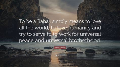 Abdu'l-Bahá Quote: “To be a Baha’i simply means to love all the world; to love humanity and try ...