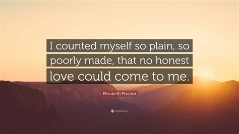 Elizabeth Proctor Quote: “I counted myself so plain, so poorly made, that no honest love could ...