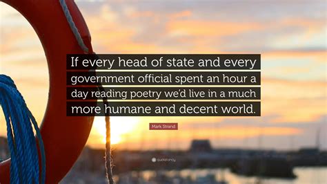 Mark Strand Quote: “If every head of state and every government ...