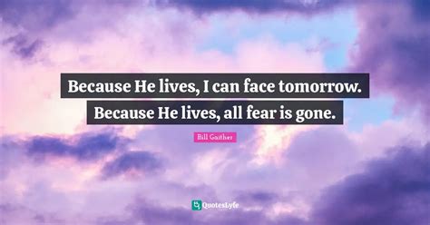 Because He lives, I can face tomorrow. Because He lives, all fear is g... Quote by Bill Gaither ...