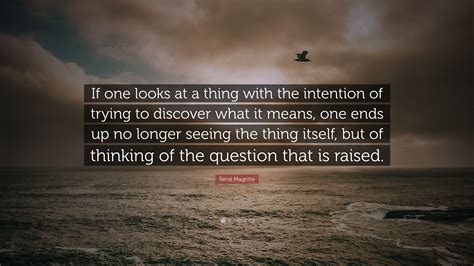 René Magritte Quote: “If one looks at a thing with the intention of trying to discover what it ...