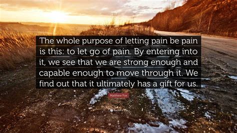 Matthew Fox Quote: “The whole purpose of letting pain be pain is this: to let go of pain. By ...