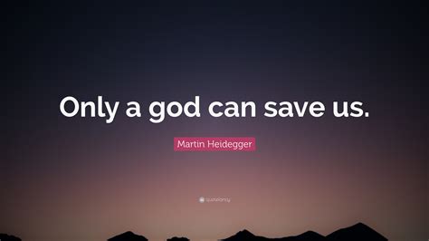 Martin Heidegger Quote: “Only a god can save us.”