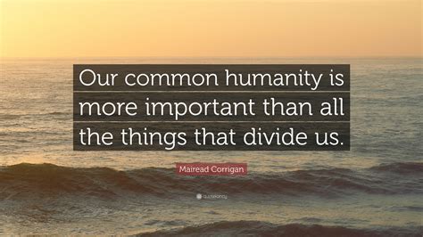 Mairead Corrigan Quote: “Our common humanity is more important than all the things that divide us.”