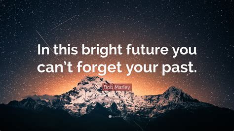 Bob Marley Quote: “In this bright future you can’t forget your past.”