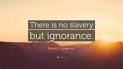 Robert G. Ingersoll Quote: “There is no slavery but ignorance.”