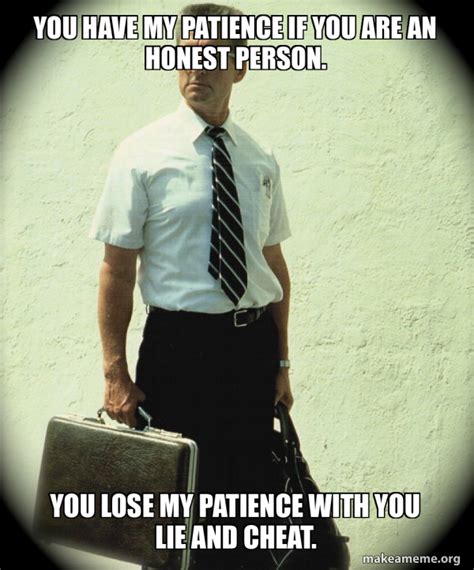 You have my patience if you are an honest person. You lose my patience with you lie and cheat ...