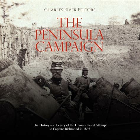 The Peninsula Campaign: The History and Legacy of the Union’s Failed Attempt to Capture Richmond ...