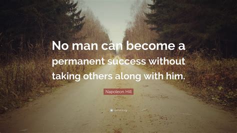 Napoleon Hill Quote: “No man can become a permanent success without taking others along with him.”