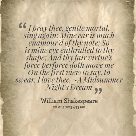 I pray thee, gentle mortal, sing again: Mine ear is much enamour'd of thy note; So is mine e ...