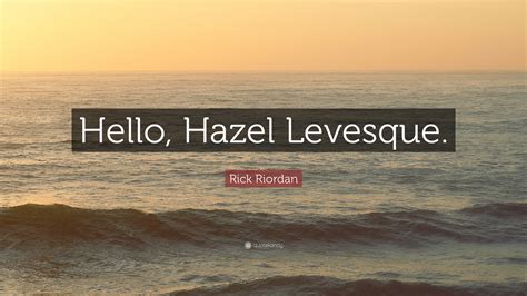 Rick Riordan Quote: “Hello, Hazel Levesque.”