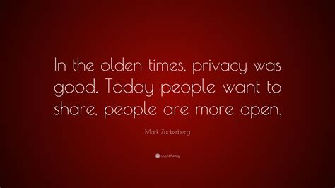 Mark Zuckerberg Quote: “In the olden times, privacy was good. Today ...