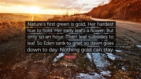 Robert Frost Quote: “Nature's first green is gold, Her hardest hue to hold. Her early leaf's a ...