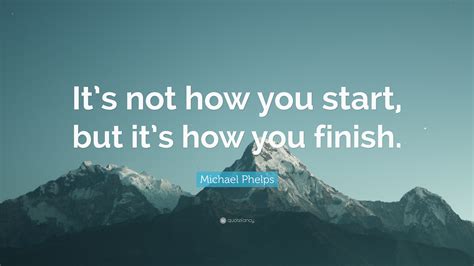 Michael Phelps Quote: “It’s not how you start, but it’s how you finish.”