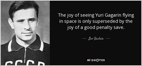 Lev Yashin quote: The joy of seeing Yuri Gagarin flying in space is...