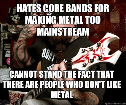 HATES CORE BANDS FOR MAKING METAL TOO MAINSTREAM CANNOT STAND THE FACT THAT THERE ARE PEOPLE WHO ...